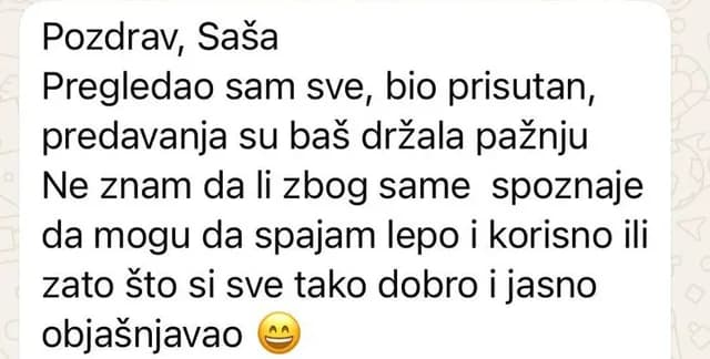 Pregledao sam sve, bio prisutan, predavanja su baš držala pažnju. Ne znam da li zbog same spoznaje da mogu da spajam lepo i korisno, ili zato što si sve tako dobro i jasno objašnjavao.