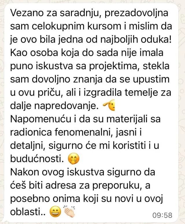 Prezadovoljna sam celokupnim kursom i mislim da je ovo bila jedna od najboljih odluka. Kao osoba koja do sada nije imala puno iskustva sa projektima, stekla sam dovoljno znanja da se upustim u ovu priču, ali i izgradila temelje za dalje napredovanje.